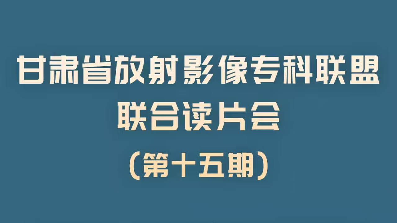 甘肃省放射影像专科联盟联合读片会（第十五期）